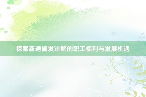 探索新通阐发注解的职工福利与发展机遇