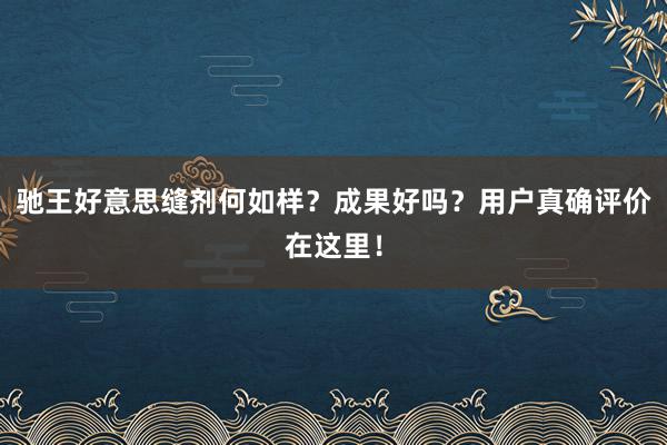 驰王好意思缝剂何如样？成果好吗？用户真确评价在这里！
