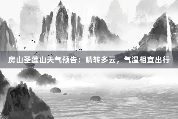 房山圣莲山天气预告：晴转多云，气温相宜出行