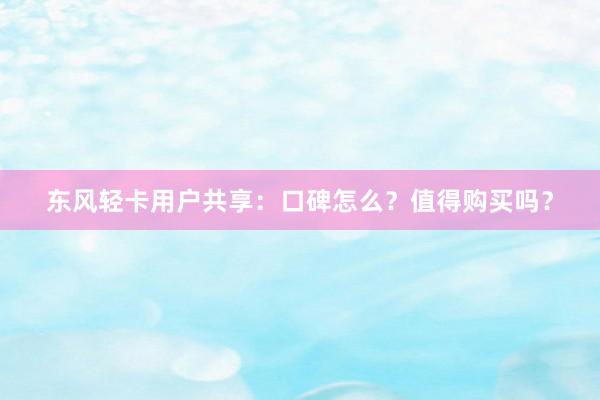 东风轻卡用户共享：口碑怎么？值得购买吗？
