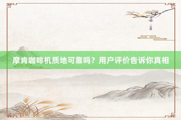 摩肯咖啡机质地可靠吗？用户评价告诉你真相