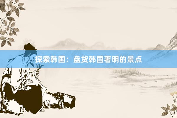 探索韩国：盘货韩国著明的景点
