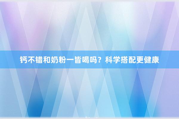 钙不错和奶粉一皆喝吗？科学搭配更健康