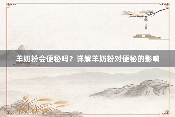羊奶粉会便秘吗？详解羊奶粉对便秘的影响