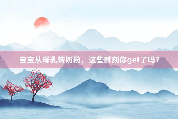 宝宝从母乳转奶粉，这些时刻你get了吗？