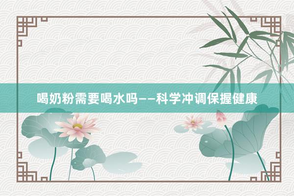 喝奶粉需要喝水吗——科学冲调保握健康