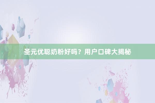 圣元优聪奶粉好吗？用户口碑大揭秘