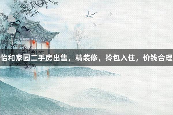 怡和家园二手房出售，精装修，拎包入住，价钱合理