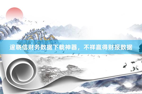 邃晓信财务数据下载神器，不祥赢得财报数据