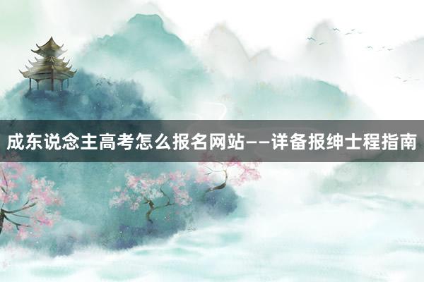 成东说念主高考怎么报名网站——详备报绅士程指南